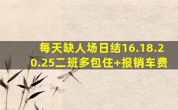 每天缺人场日结16.18.20.25二班多包住+报销车费